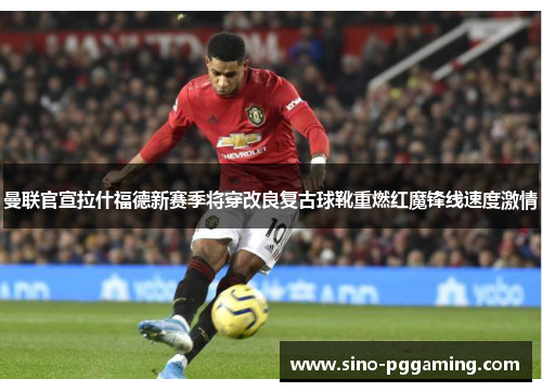 曼联官宣拉什福德新赛季将穿改良复古球靴重燃红魔锋线速度激情